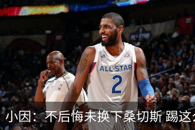 小因：不后悔未换下桑切斯 踢这么好被淘汰太遗憾